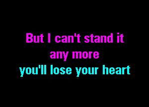 But I can't stand it

any more
you'll lose your heart