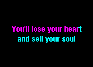 You'll lose your heart

and sell your soul