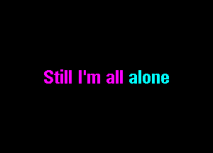 Still I'm all alone