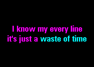 I know my every line

it's just a waste of time