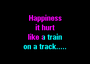 Happiness
it hurt

like a train
on a track .....