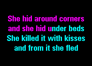 She hid around corners
and she hid under beds

She killed it with kisses
and from it she fled