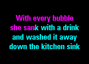 With every huhhle
she sank with a drink
and washed it away
down the kitchen sink