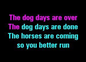The dog days are over
The dog days are done

The horses are coming
so you better run