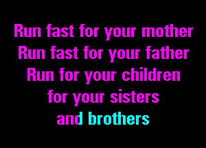 Run fast for your mother
Run fast for your father
Run for your children
for your sisters
and brothers