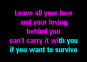Leave all your love
and your loving

behind you
can't carry it with you
if you want to survive