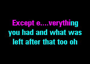 Except e....very1hing

you had and what was
left after that too oh