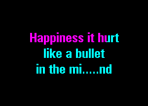 Happiness it hurt

like a bullet
in the mi ..... nd
