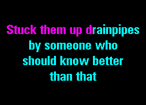 Stuck them up drainpipes
by someone who

should know better
than that