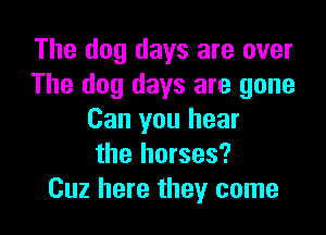 The dog days are over
The dog days are gone

Can you hear
the horses?
Cuz here they come
