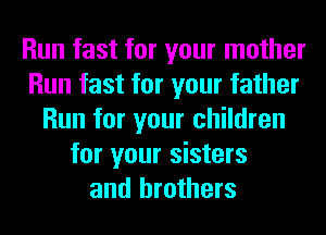Run fast for your mother
Run fast for your father
Run for your children
for your sisters
and brothers