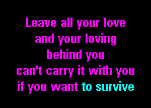 Leave all your love
and your loving

behind you
can't carry it with you
if you want to survive