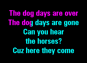 The dog days are over
The dog days are gone

Can you hear
the horses?
Cuz here they come