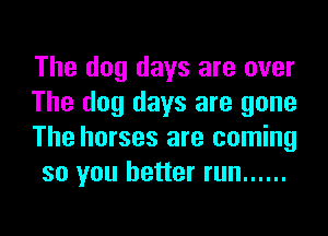 The dog days are over

The dog days are gone
The horses are coming
so you better run ......