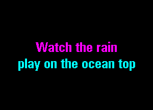 Watch the rain

play on the ocean top