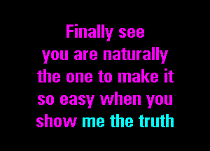 Finally see
you are naturally

the one to make it
so easy when you
show me the truth