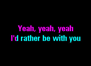 Yeah,yeah,yeah

I'd rather be with you