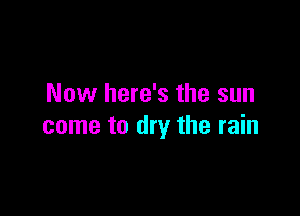 Now here's the sun

came to dry the rain