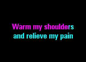 Warm my shoulders

and relieve my pain