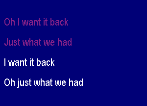 I want it back

Oh just what we had