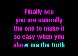 Finally see
you are naturally

the one to make it
so easy when you
show me the truth