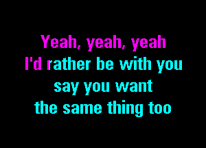 Yeah,yeah,yeah
I'd rather be with you

say you want
the same thing too