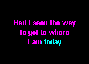 Had I seen the way

to get to where
I am today