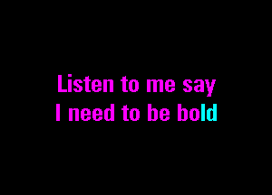 Listen to me say

I need to be bold