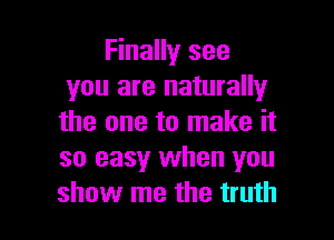 Finally see
you are naturally

the one to make it
so easy when you
show me the truth