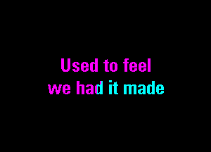 Used to feel

we had it made