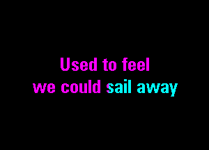 Used to feel

we could sail away