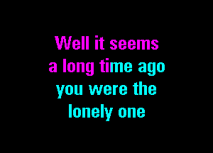 Well it seems
a long time ago

you were the
lonely one