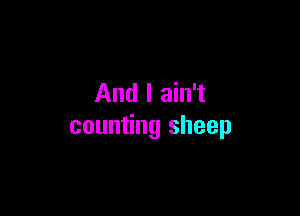 And I ain't

counting sheep