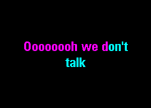 Oooooooh we don't

talk