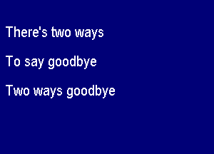 There's two ways

To say goodbye

Two ways goodbye