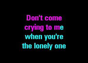 Don't come
crying to me

when you're
the lonely one