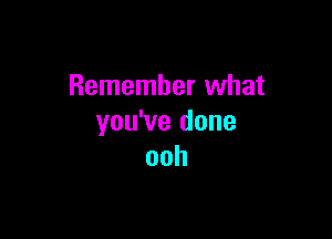 Remember what

you've done
ooh