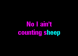 No I ain't

counting sheep