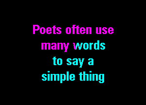 Poets often use
many words

to say a
simple thing