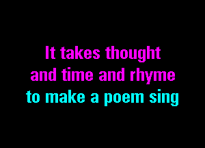It takes thought

and time and rhyme
to make a poem sing