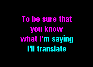 To be sure that
you know

what I'm saying
I'll translate