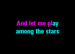 And let me play

among the stars