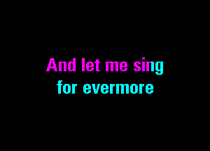 And let me sing

for evermore