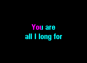 You are

all I long for