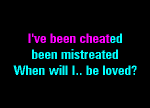 I've been cheated

been mistreated
When will l.. he loved?