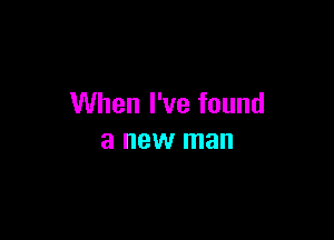 When I've found

a new man