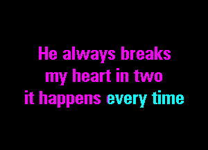 He always breaks

my heart in two
it happens every time