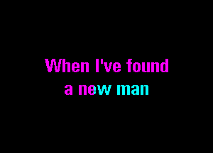 When I've found

a new man