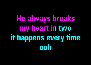 He always breaks
my heart in two

it happens every time
ooh