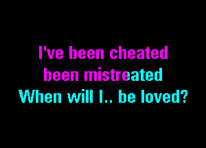 I've been cheated

been mistreated
When will l.. he loved?